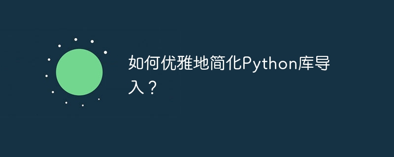 如何优雅地简化Python库导入？