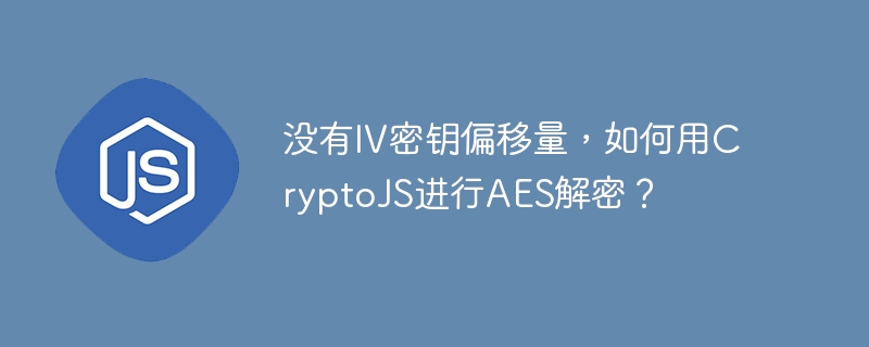 没有IV密钥偏移量，如何用CryptoJS进行AES解密？