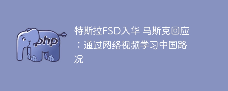 特斯拉FSD入华 马斯克回应：通过网络视频学习中国路况