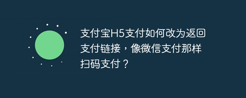 支付宝H5支付如何改为返回支付链接，像微信支付那样扫码支付？