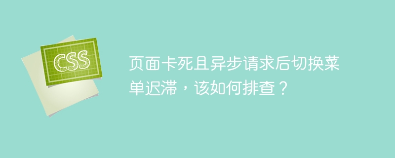 页面卡死且异步请求后切换菜单迟滞，该如何排查？