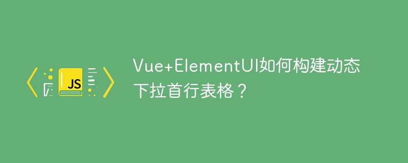 Vue+ElementUI如何构建动态下拉首行表格？