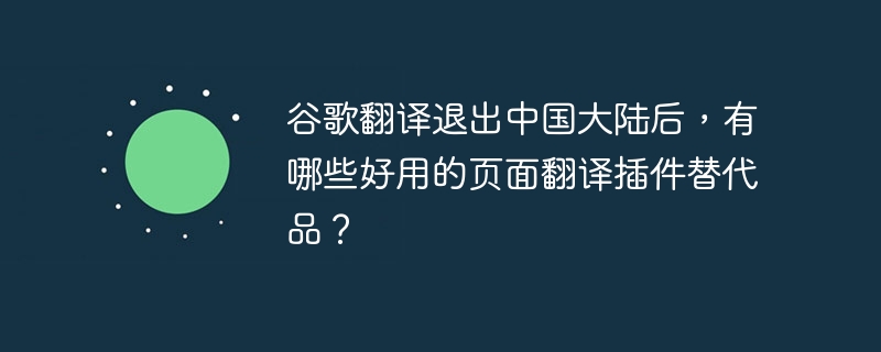 谷歌翻译退出中国大陆后，有哪些好用的页面翻译插件替代品？