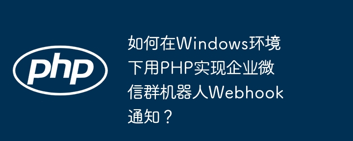 如何在Windows环境下用PHP实现企业微信群机器人Webhook通知？