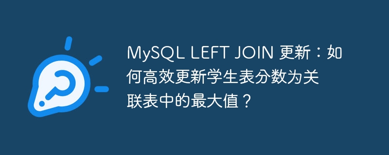 MySQL LEFT JOIN 更新：如何高效更新学生表分数为关联表中的最大值？