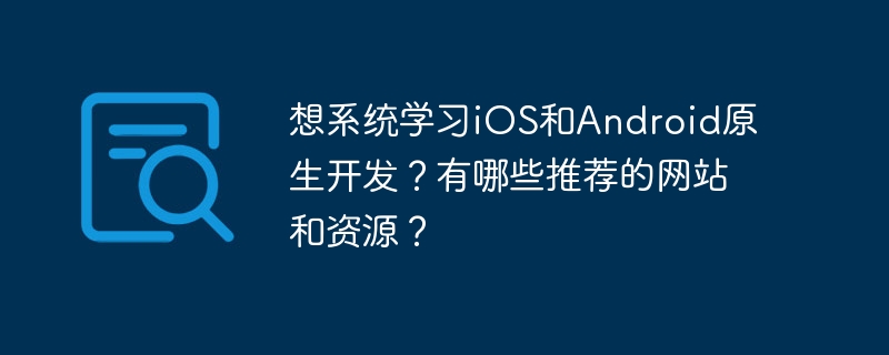 想系统学习iOS和Android原生开发？有哪些推荐的网站和资源？