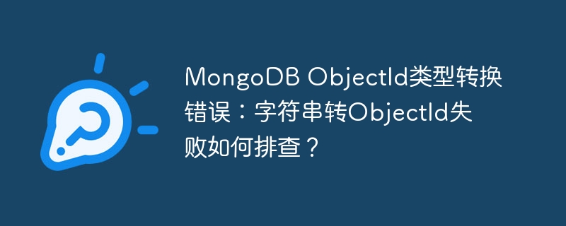 MongoDB ObjectId类型转换错误：字符串转ObjectId失败如何排查？