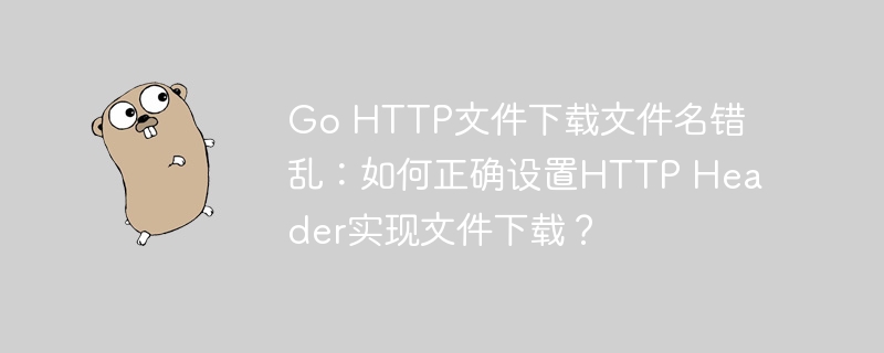 Go HTTP文件下载文件名错乱：如何正确设置HTTP Header实现文件下载？