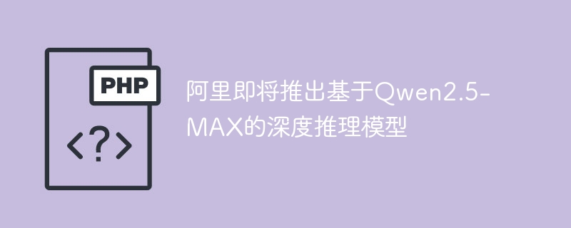 阿里即将推出基于Qwen2.5-MAX的深度推理模型