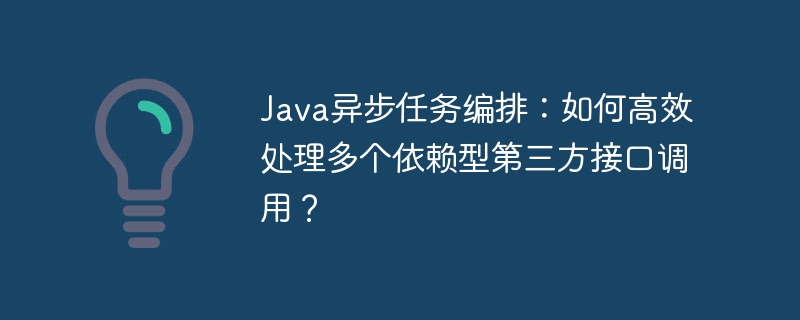 Java异步任务编排：如何高效处理多个依赖型第三方接口调用？