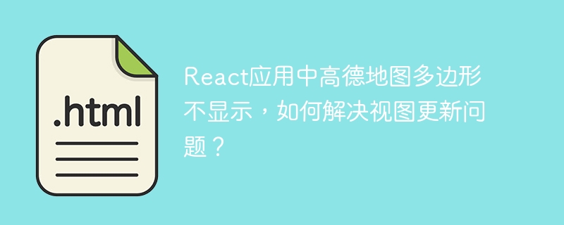 React应用中高德地图多边形不显示，如何解决视图更新问题？
