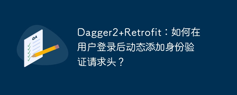 Dagger2+Retrofit：如何在用户登录后动态添加身份验证请求头？