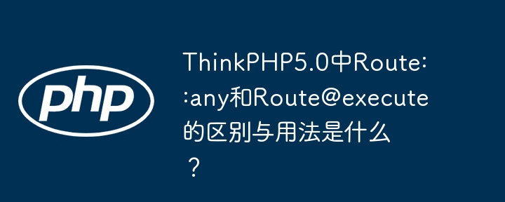 ThinkPHP5.0中Route::any和Route@execute的区别与用法是什么？