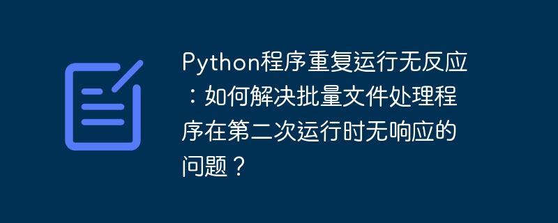 Python程序重复运行无反应：如何解决批量文件处理程序在第二次运行时无响应的问题？