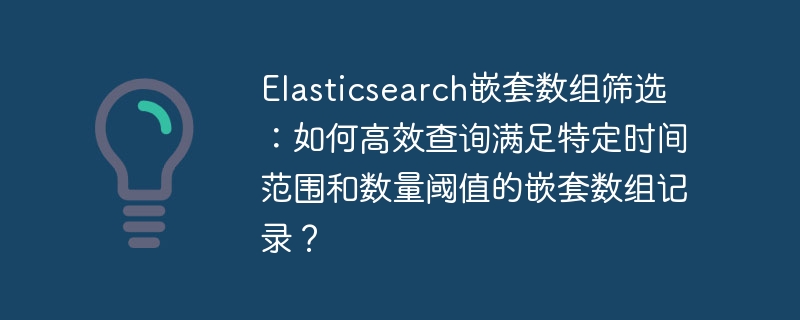 Elasticsearch嵌套数组筛选：如何高效查询满足特定时间范围和数量阈值的嵌套数组记录？