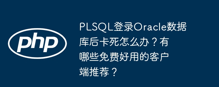 PLSQL登录Oracle数据库后卡死怎么办？有哪些免费好用的客户端推荐？