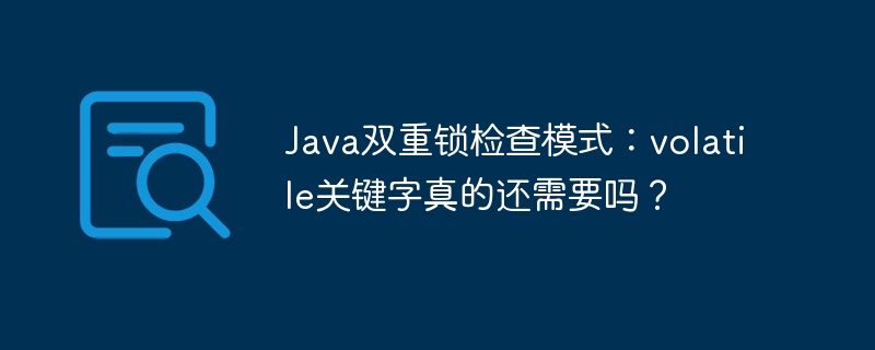 Java双重锁检查模式：volatile关键字真的还需要吗？