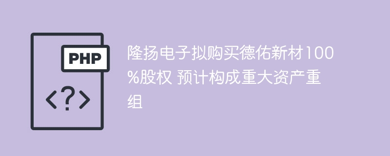 隆扬电子拟购买德佑新材100%股权 预计构成重大资产重组