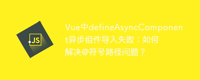 Vue中defineAsyncComponent异步组件导入失败：如何解决@符号路径问题？