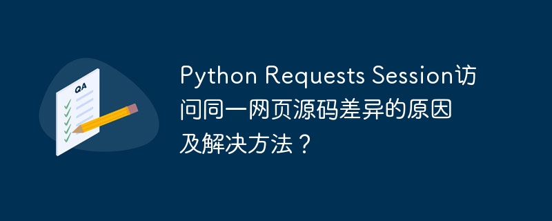 Python Requests Session访问同一网页源码差异的原因及解决方法？