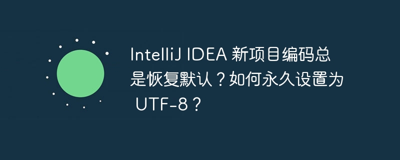 IntelliJ IDEA 新项目编码总是恢复默认？如何永久设置为 UTF-8？