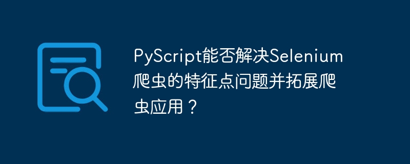 PyScript能否解决Selenium爬虫的特征点问题并拓展爬虫应用？