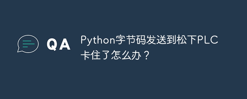 Python字节码发送到松下PLC卡住了怎么办？