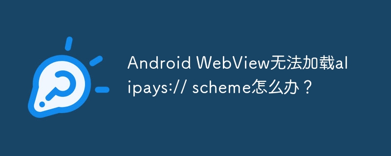 Android WebView无法加载alipays:// scheme怎么办？