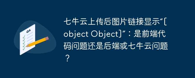 七牛云上传后图片链接显示“[object Object]”：是前端代码问题还是后端或七牛云问题？