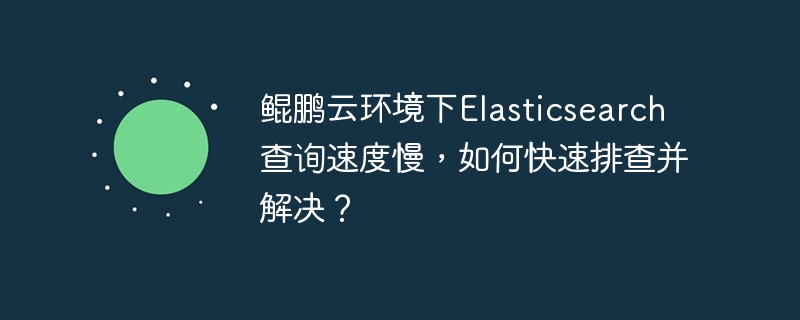 鲲鹏云环境下Elasticsearch查询速度慢，如何快速排查并解决？