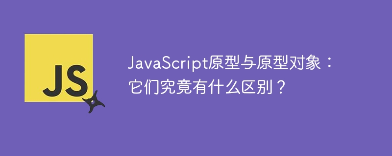 JavaScript原型与原型对象：它们究竟有什么区别？