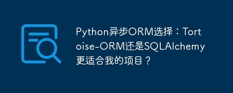 Python异步ORM选择：Tortoise-ORM还是SQLAlchemy更适合我的项目？