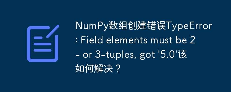 NumPy数组创建错误TypeError: Field elements must be 2- or 3-tuples, got '5.0'该如何解决？