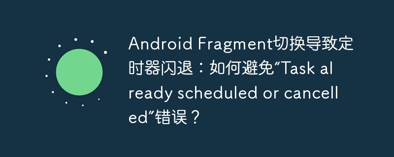 Android Fragment切换导致定时器闪退：如何避免“Task already scheduled or cancelled”错误？