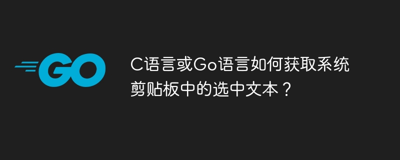 C语言或Go语言如何获取系统剪贴板中的选中文本？