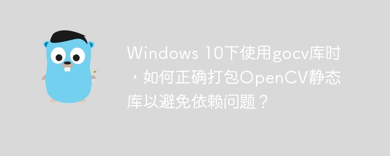 Windows 10下使用gocv库时，如何正确打包OpenCV静态库以避免依赖问题？