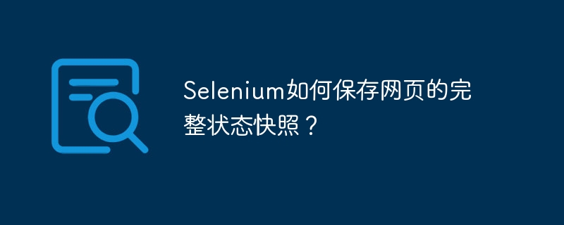 Selenium如何保存网页的完整状态快照？