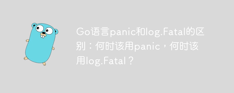 Go语言panic和log.Fatal的区别：何时该用panic，何时该用log.Fatal？