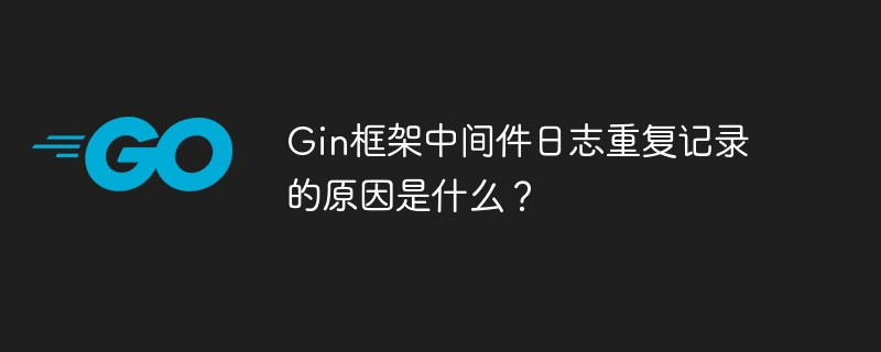 Gin框架中间件日志重复记录的原因是什么？