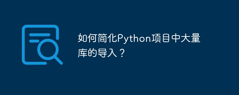 如何简化Python项目中大量库的导入？