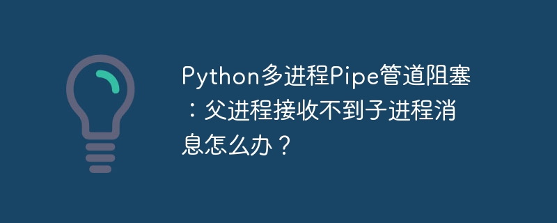 Python多进程Pipe管道阻塞：父进程接收不到子进程消息怎么办？