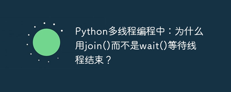 Python多线程编程中：为什么用join()而不是wait()等待线程结束？