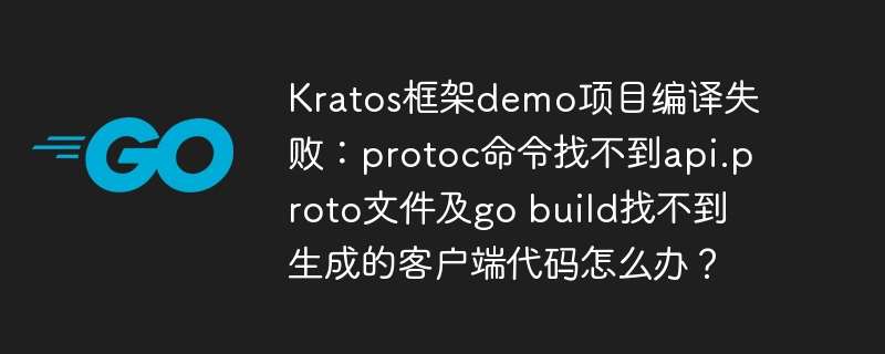 Kratos框架demo项目编译失败：protoc命令找不到api.proto文件及go build找不到生成的客户端代码怎么办？