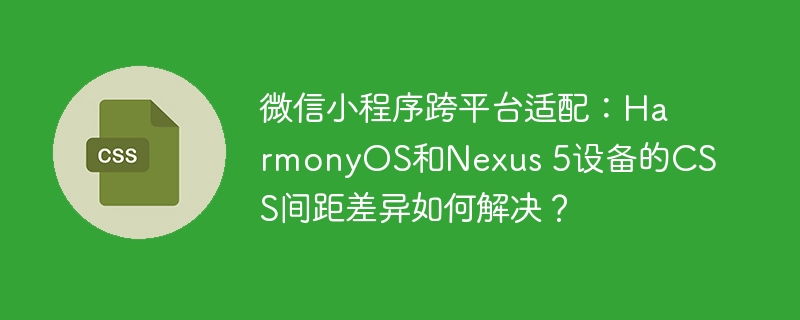 微信小程序跨平台适配：HarmonyOS和Nexus 5设备的CSS间距差异如何解决？