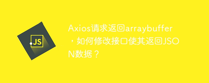 Axios请求返回arraybuffer，如何修改接口使其返回JSON数据？