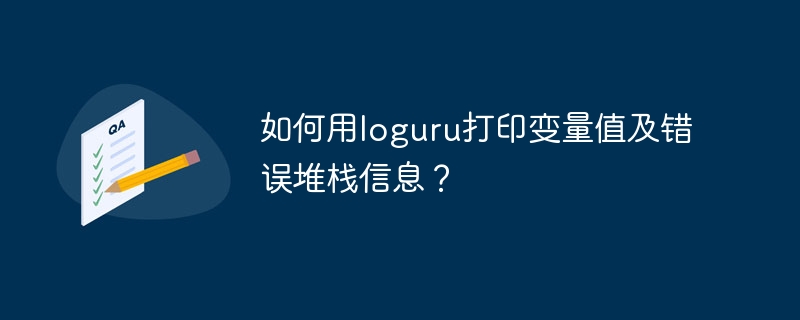 如何用loguru打印变量值及错误堆栈信息？