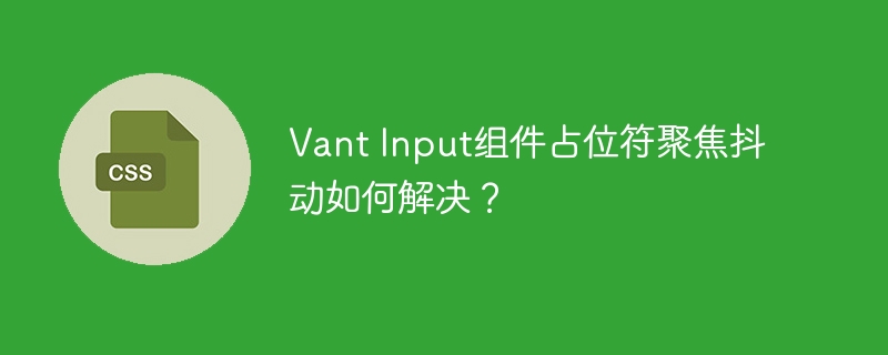Vant Input组件占位符聚焦抖动如何解决？