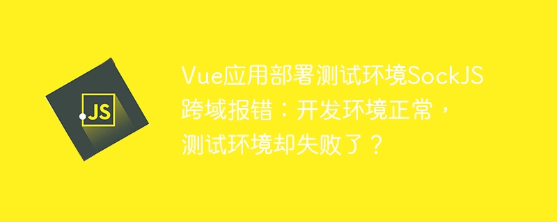 Vue应用部署测试环境SockJS跨域报错：开发环境正常，测试环境却失败了？