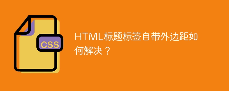 HTML标题标签自带外边距如何解决？