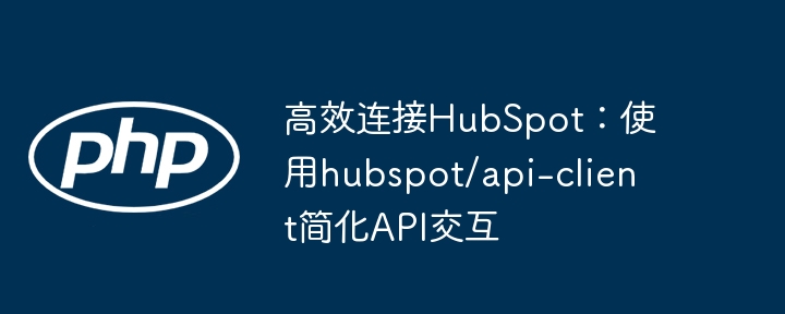 高效连接HubSpot：使用hubspot/api-client简化API交互